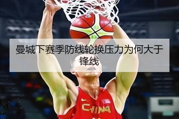 曼城下赛季防线轮换压力为何大于锋线